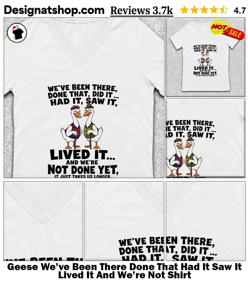 Geese We’ve Been There Done That Had It Saw It Lived It And We’re Not Shirt