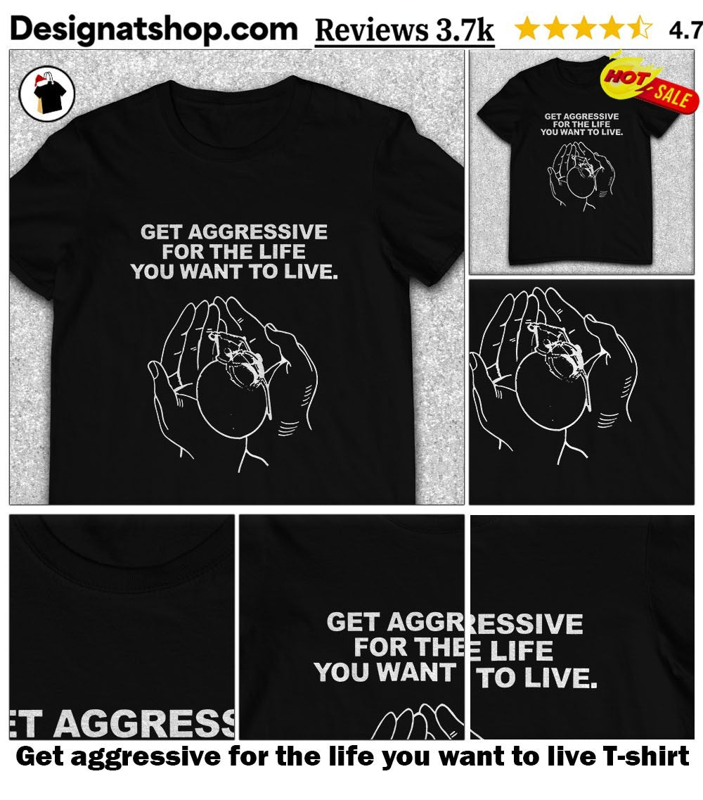 Get aggressive for the life you want to live shirt