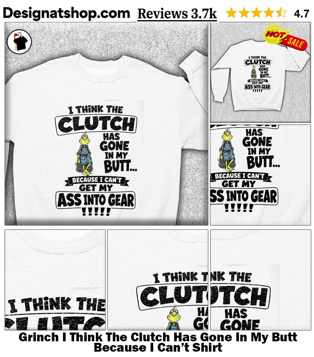 Grinch I Think The Clutch Has Gone In My Butt Because I Can’t Shirt