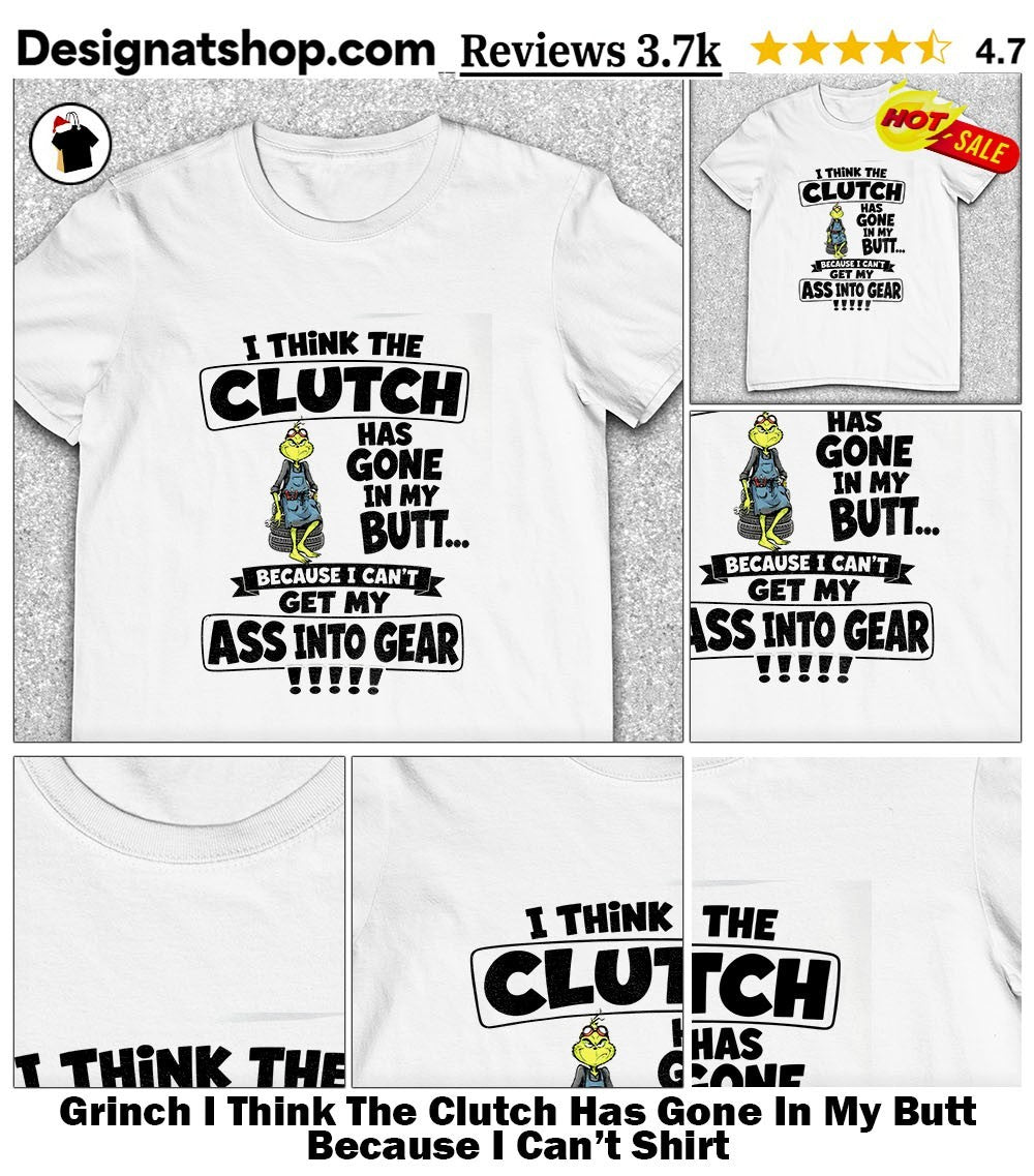 Grinch I Think The Clutch Has Gone In My Butt Because I Can’t Shirt