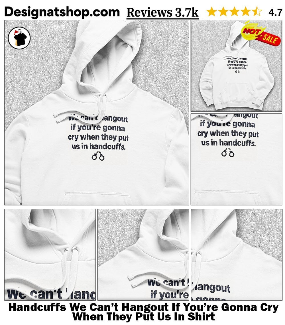Handcuffs We Can’t Hangout If You’re Gonna Cry When They Put Us In Shirt