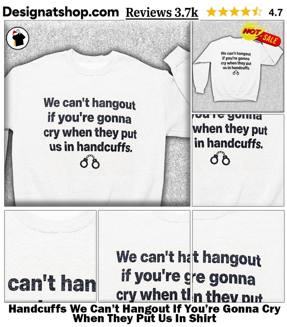 Handcuffs We Can’t Hangout If You’re Gonna Cry When They Put Us In Shirt