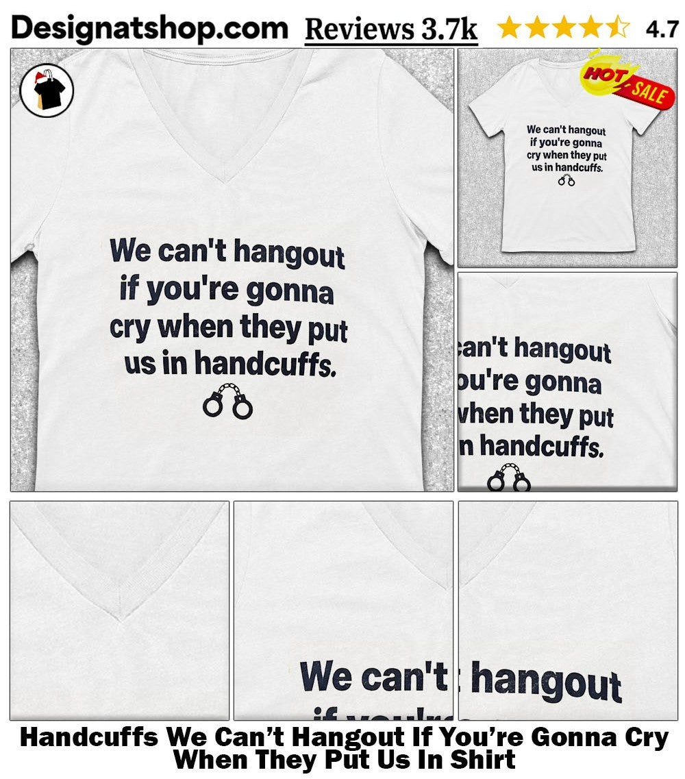 Handcuffs We Can’t Hangout If You’re Gonna Cry When They Put Us In Shirt