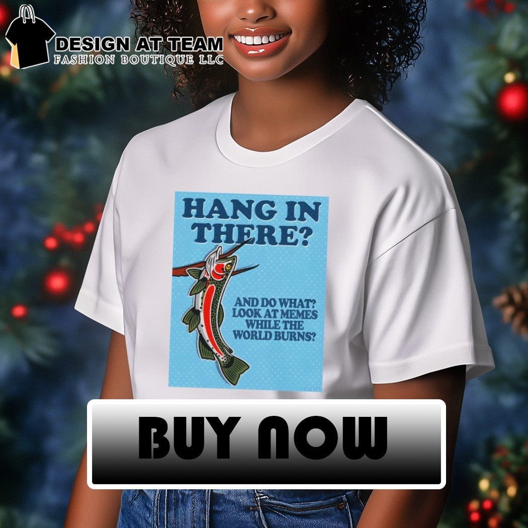 Hang In There And Do What Look At Memes While The World Burns Shirt