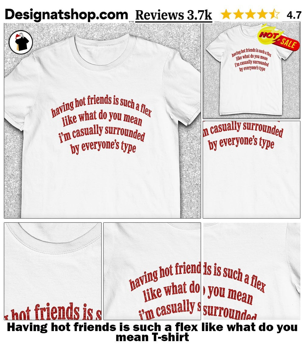 Having hot friends is such a flex like what do you mean shirt