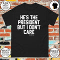 He’s the president but I don’t care shirt