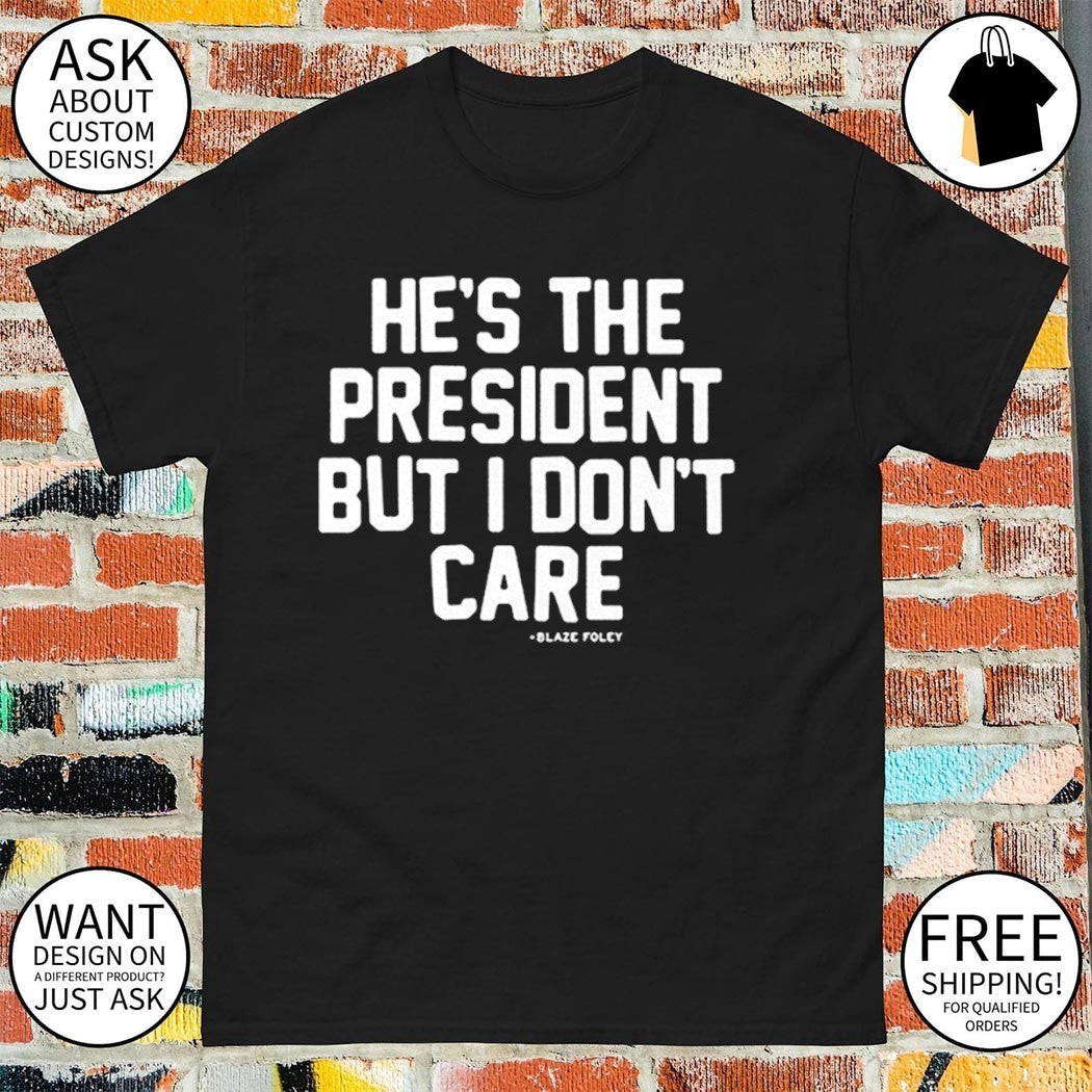 He’s the president but I don’t care shirt