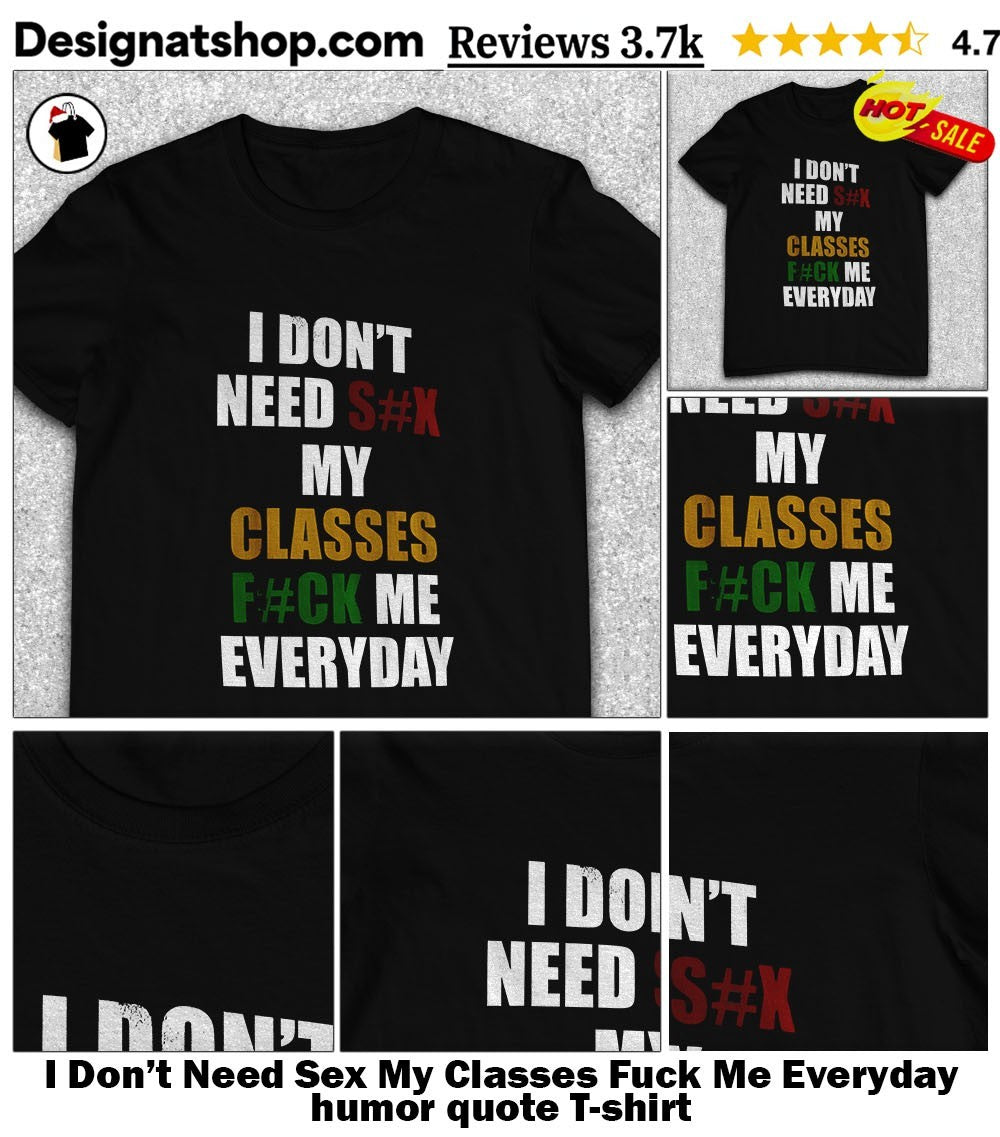I Don’t Need Sex My Classes Fuck Me Everyday humor quote shirt