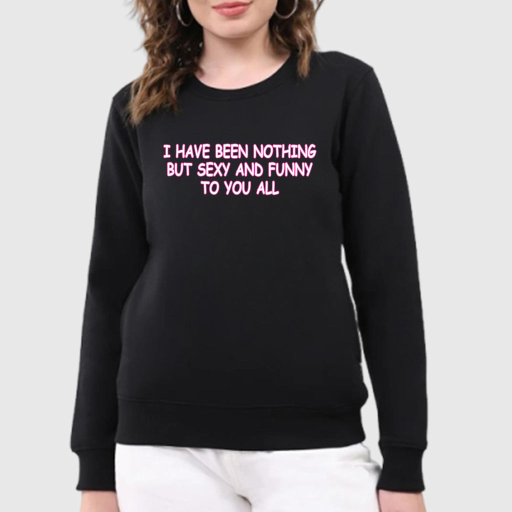 I Have Been Nothing But Sexy And Funny To You All Shirt