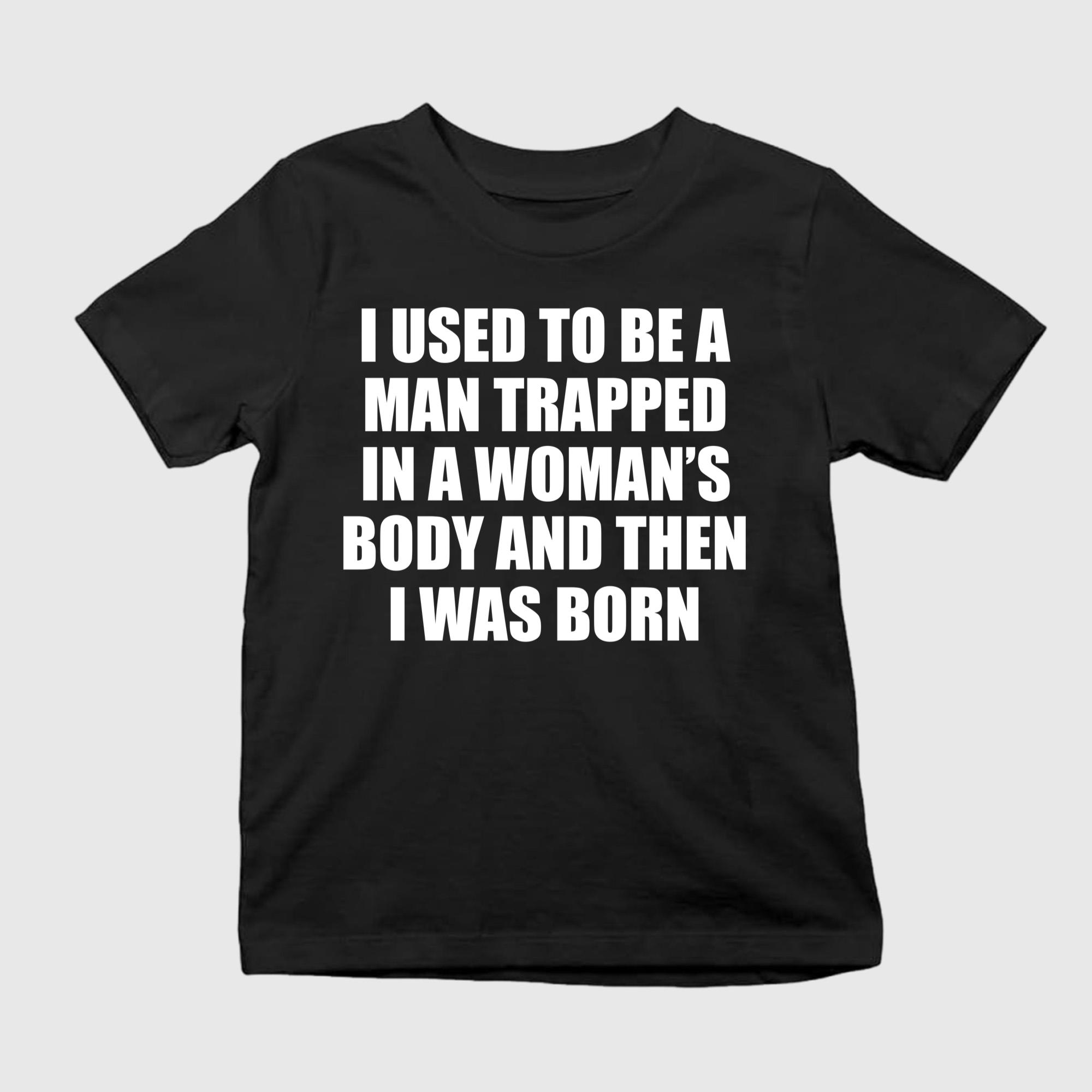 I Used To Be A Man Trapped In A Woman’s Body And Then I Was Born Shirt