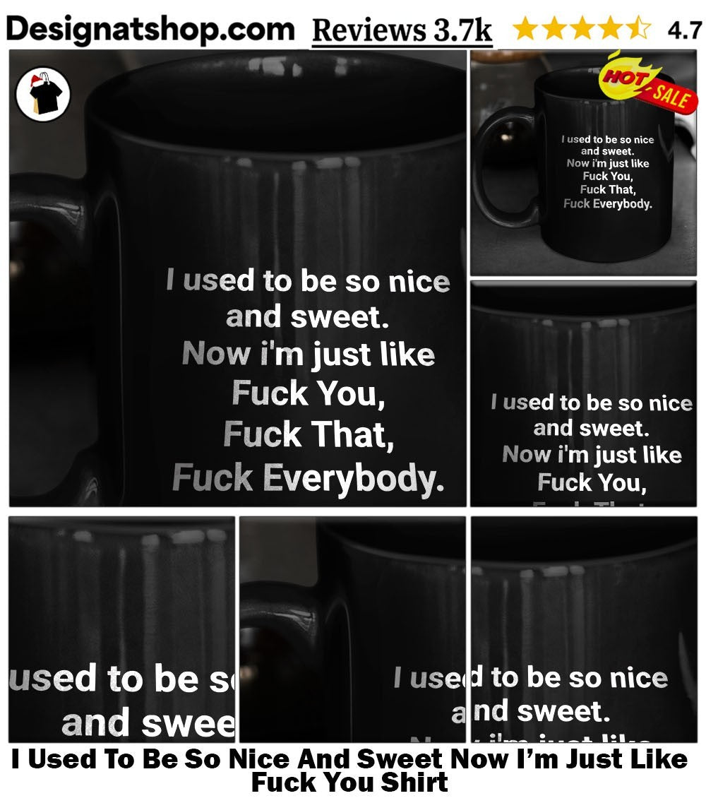 I Used To Be So Nice And Sweet Now I’m Just Like Fuck You Shirt