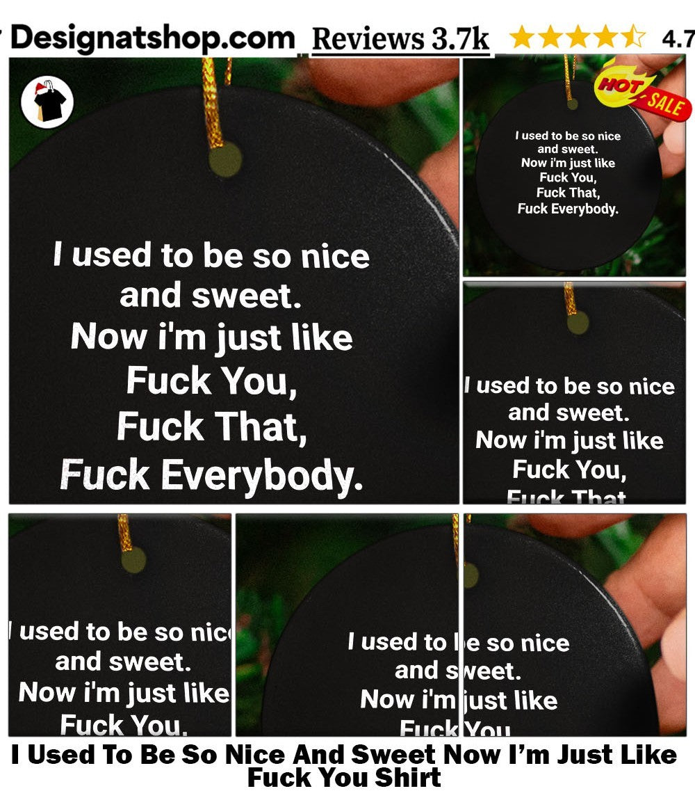 I Used To Be So Nice And Sweet Now I’m Just Like Fuck You Shirt