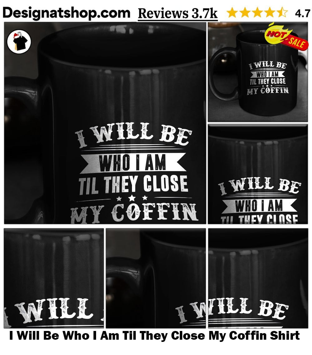 I Will Be Who I Am Til They Close My Coffin Shirt