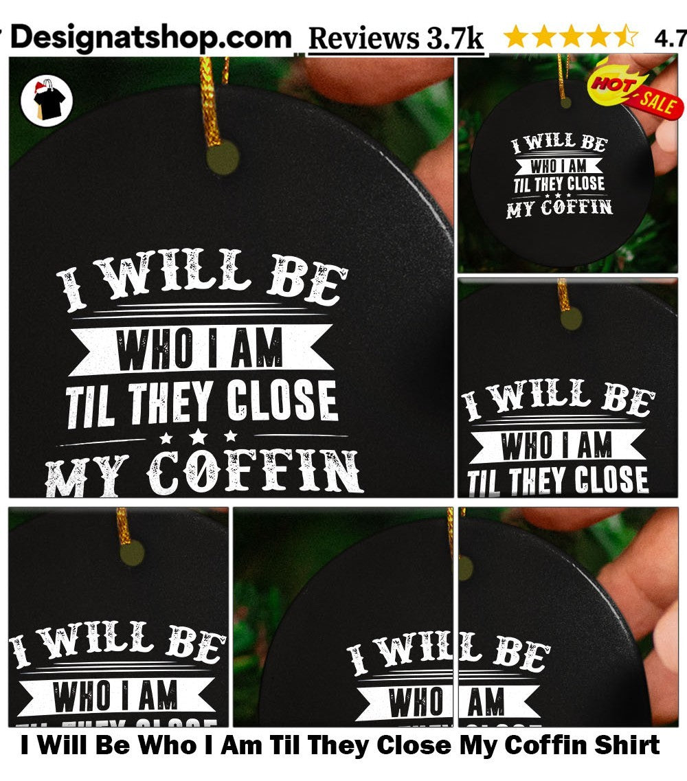 I Will Be Who I Am Til They Close My Coffin Shirt