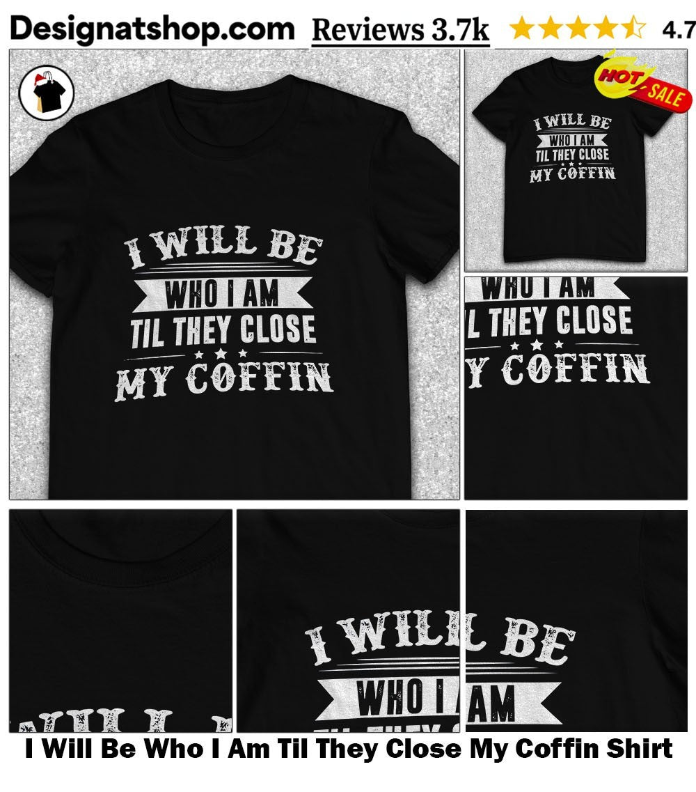 I Will Be Who I Am Til They Close My Coffin Shirt