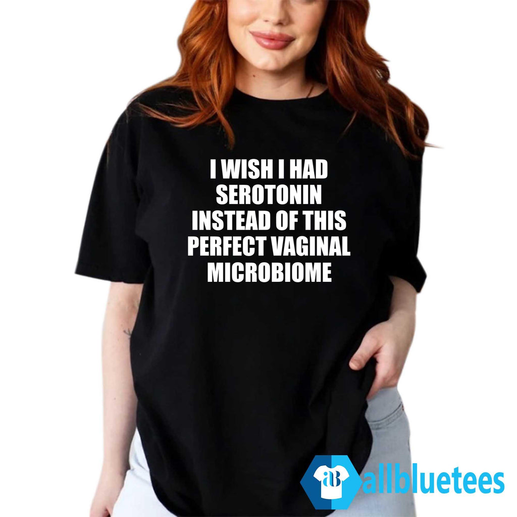 I Wish I Had Serotonin Instead Of This Perfect Vaginal Microbiome Shirt