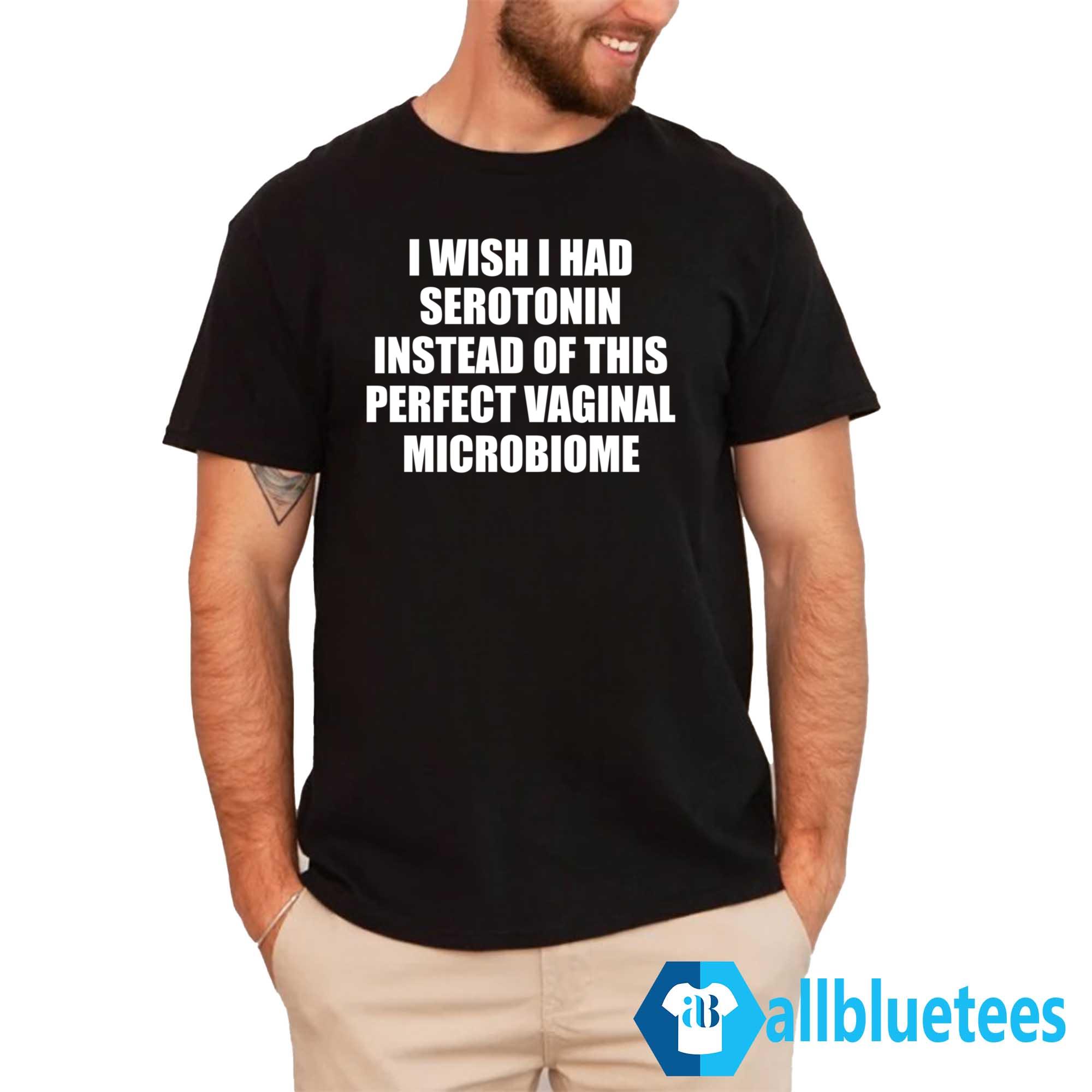 I Wish I Had Serotonin Instead Of This Perfect Vaginal Microbiome Shirt