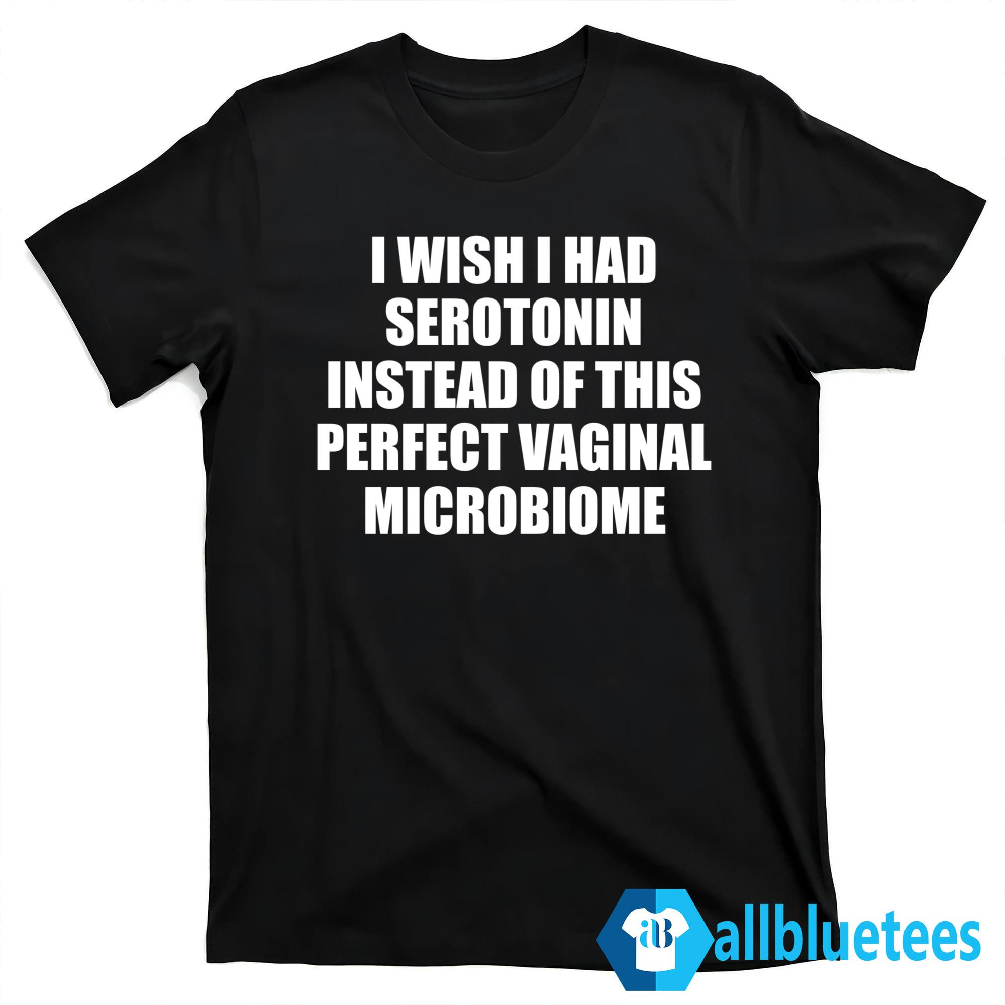 I Wish I Had Serotonin Instead Of This Perfect Vaginal Microbiome Shirt