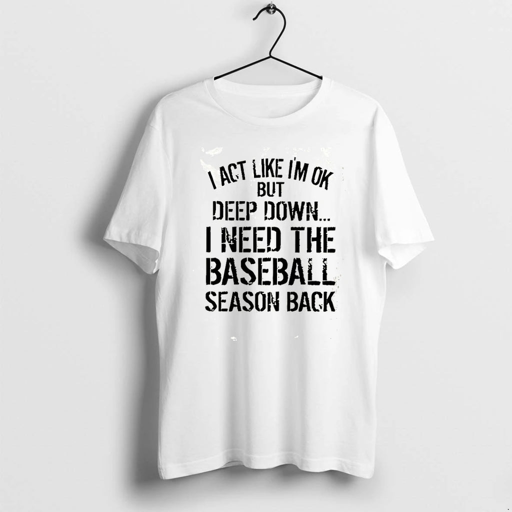 I Act Like Im Ok But Deep Down I Need The Baseball Season Back Tshirts