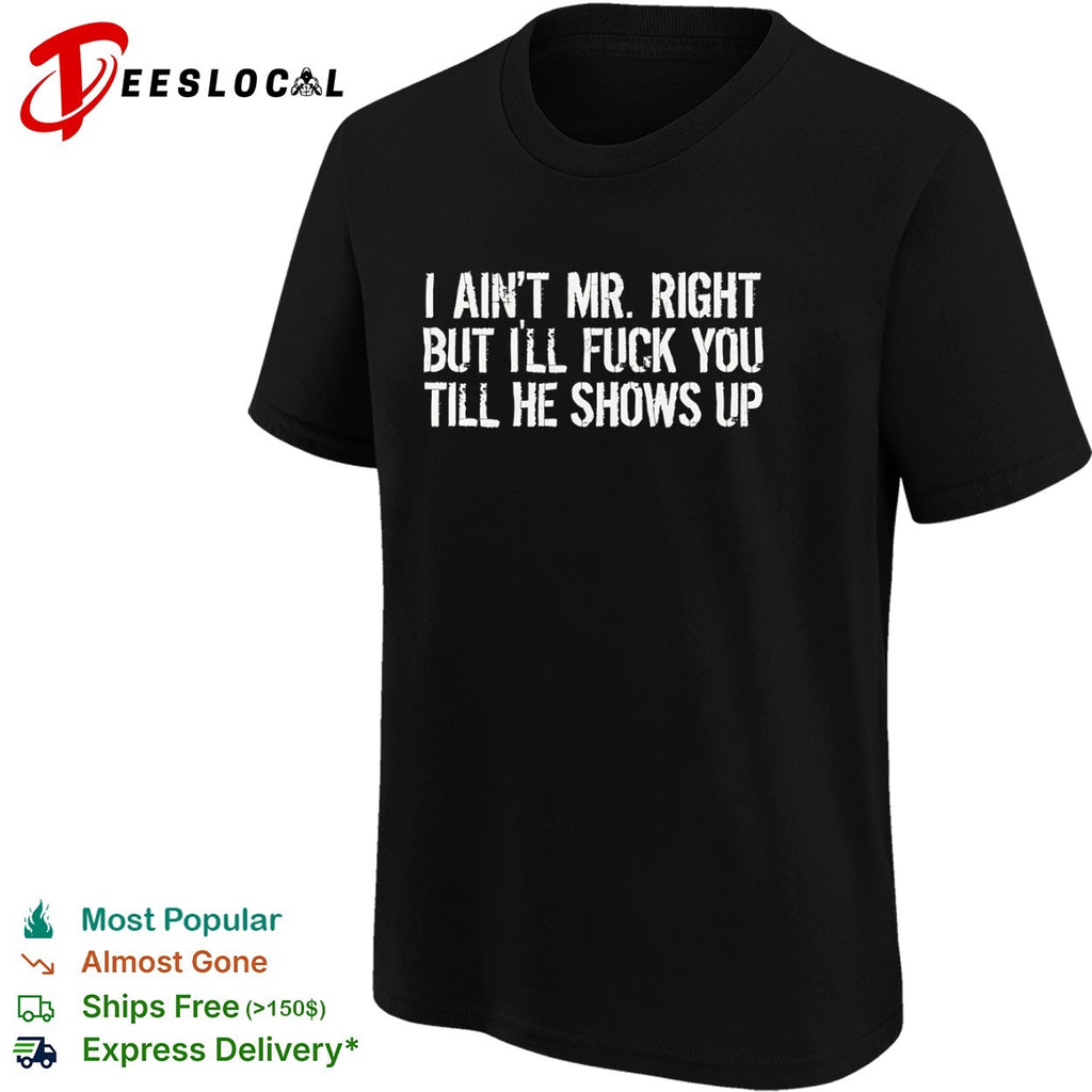 I ain’t mr right but I’ll fuck you till he shows up shirt