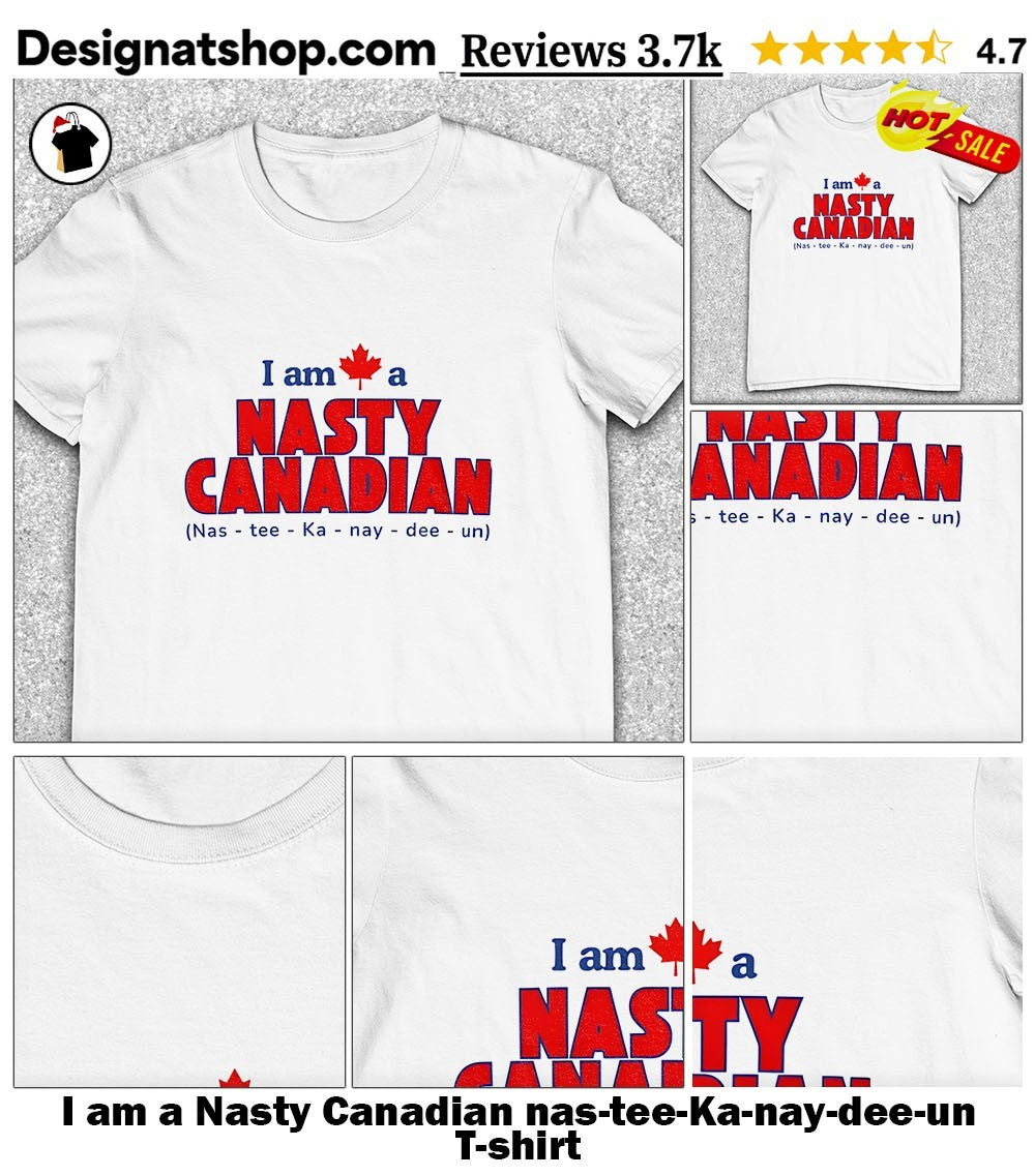 I am a Nasty Canadian nas-tee-Ka-nay-dee-un shirt