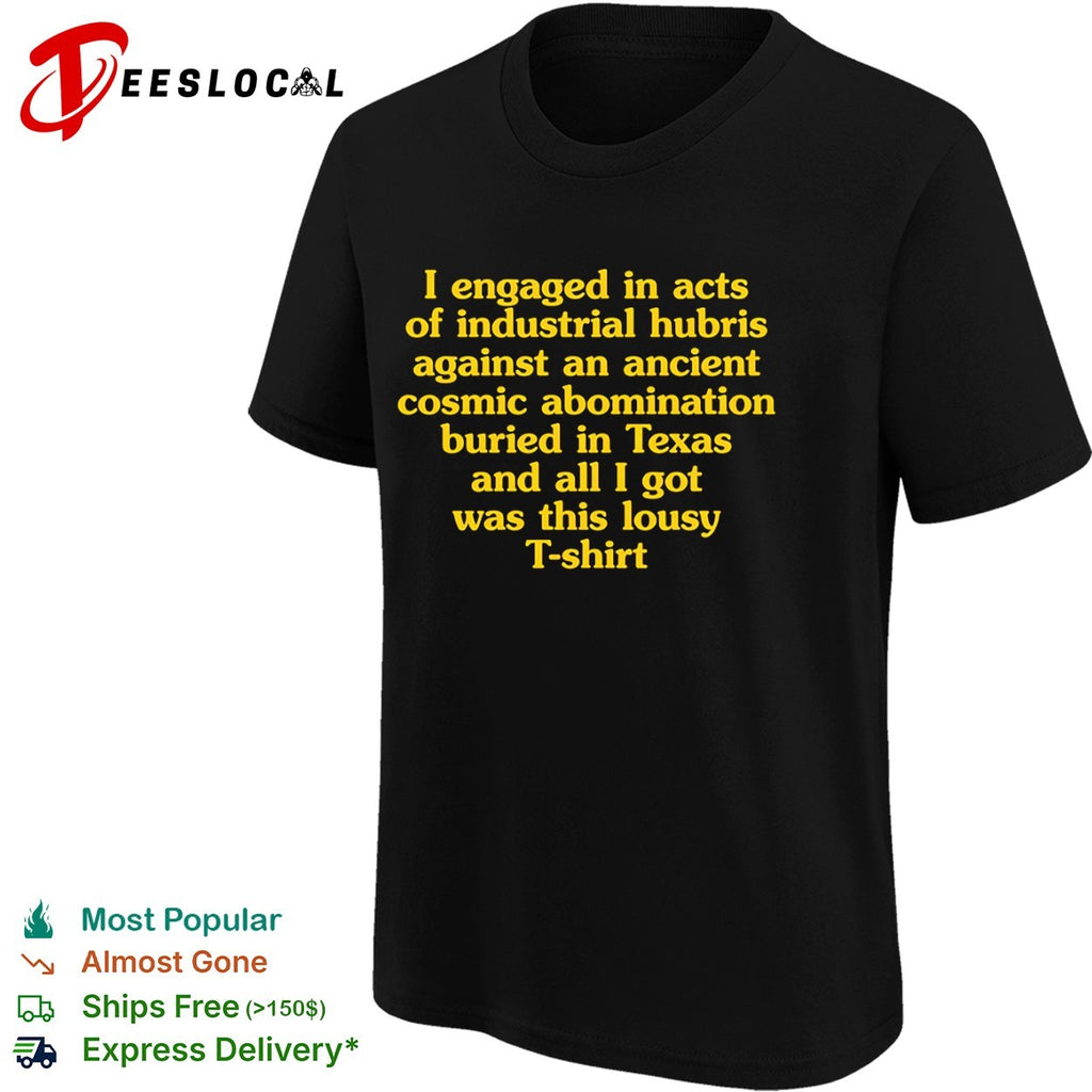 I engaged in acts of industrial hubris against an ancient cosmic abomination buried in Texas T-shirt