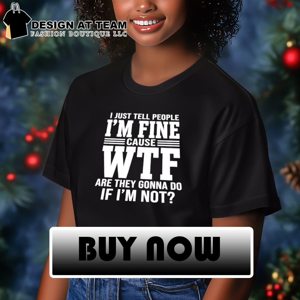 I just tell people I’m fine cause wtf are they gonna do if I’ not shirt
