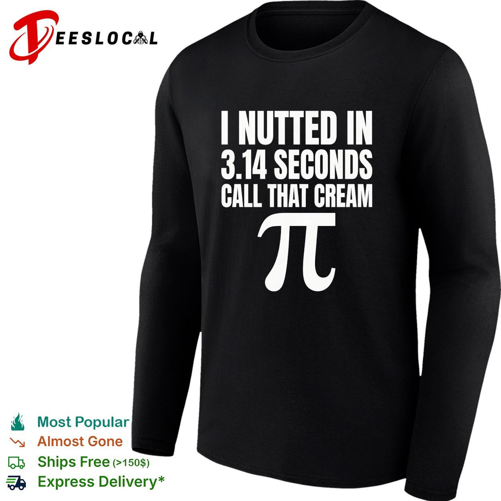 I nutted in 314 seconds call that cream pi shirt