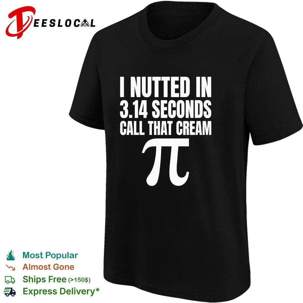 I nutted in 314 seconds call that cream pi shirt