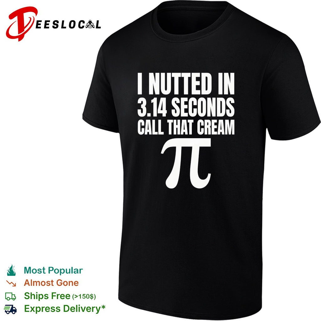 I nutted in 314 seconds call that cream pi shirt