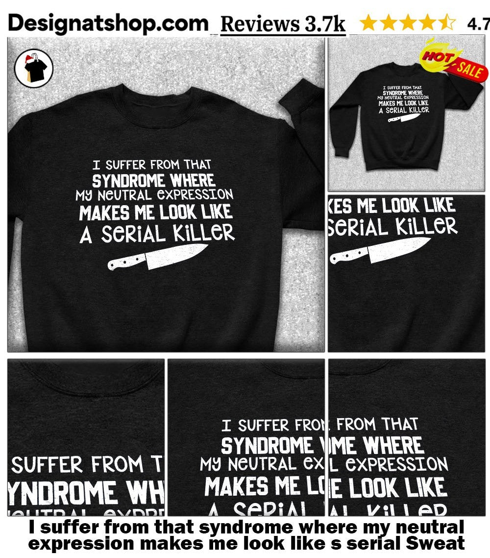 I suffer from that syndrome where my neutral expression makes me look like s serial shirt
