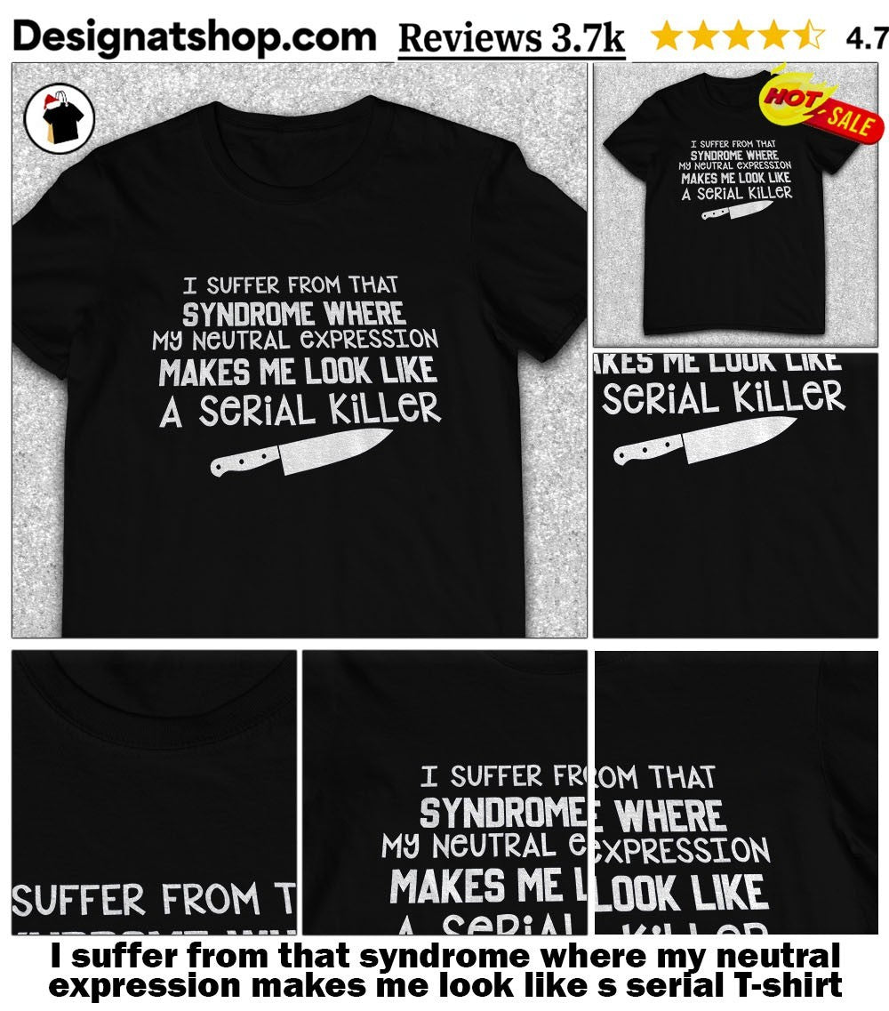 I suffer from that syndrome where my neutral expression makes me look like s serial shirt