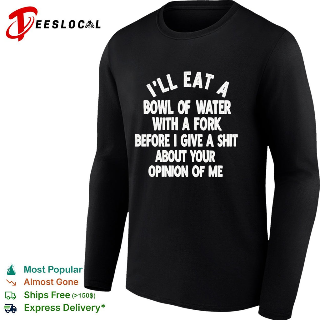 I will eat a bowl of water with a fork before I give a shit about your opinion of me shirt