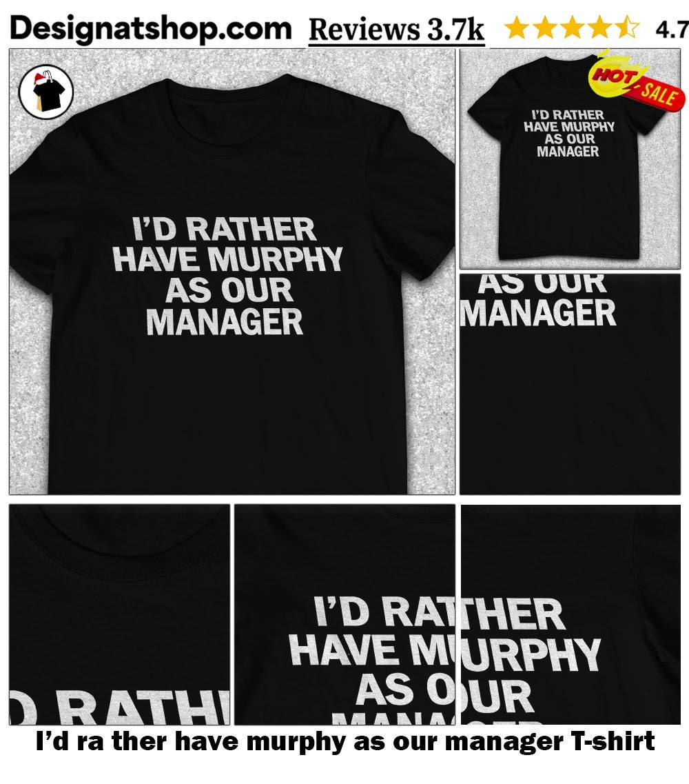I’d ra ther have murphy as our manager shirt