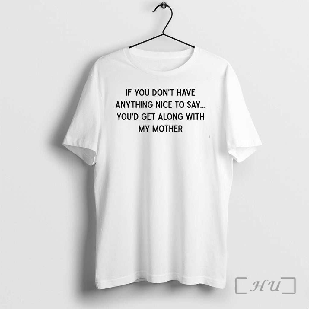 If You Dont Have Anything Nice To Say Youd Get Along With My Mother Tshirts