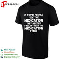 If stupid people took the medication they needed I wouldnt need the medication I take shirt