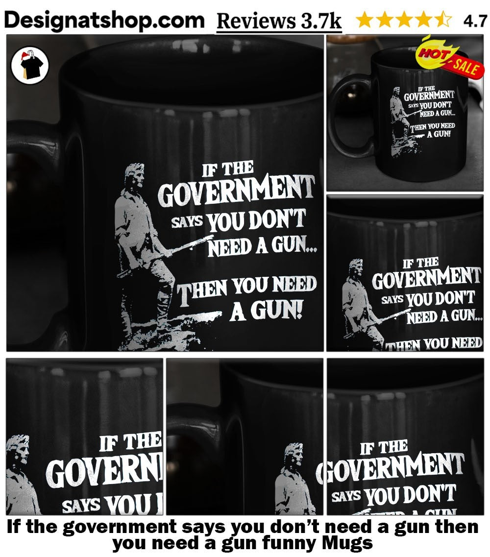 If the government says you don’t need a gun then you need a gun funny shirt