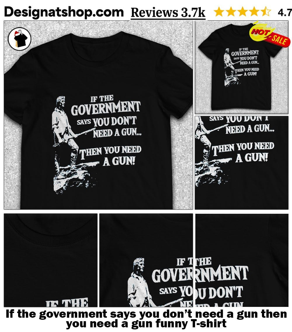 If the government says you don’t need a gun then you need a gun funny shirt