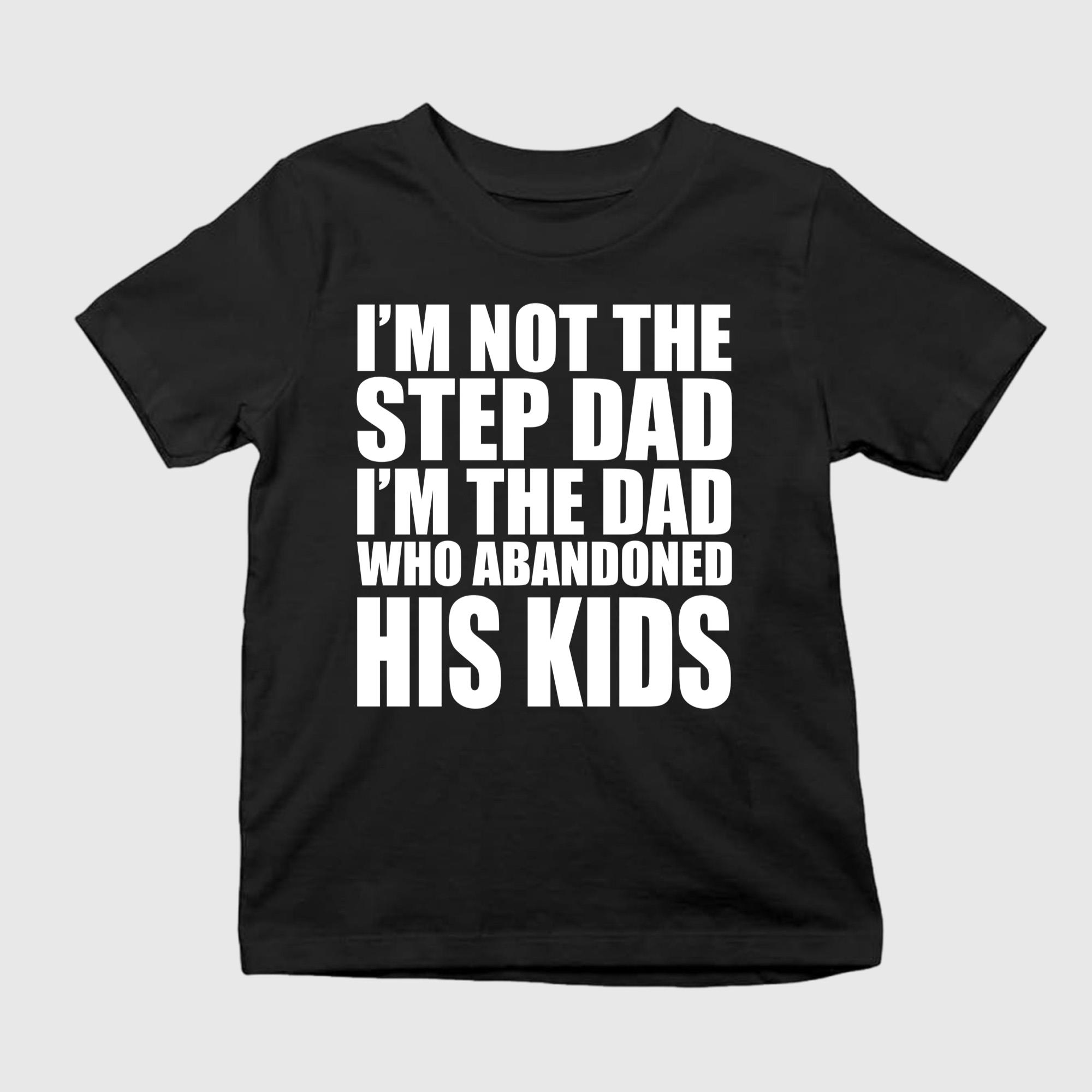 I’m Not The Step Dad I’m The Dad Who Abandoned His Kids Shirt
