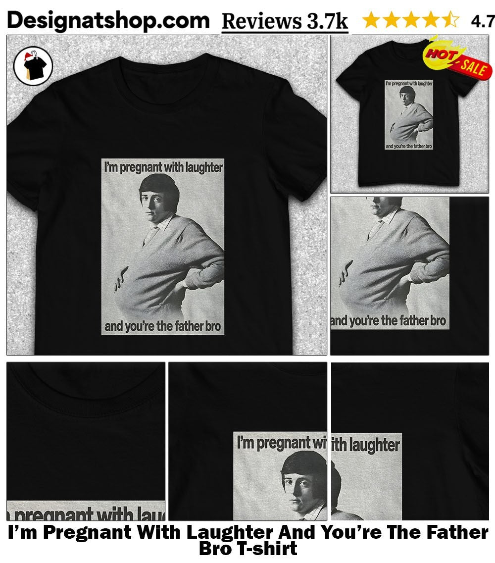 I’m Pregnant With Laughter And You’re The Father Bro shirt