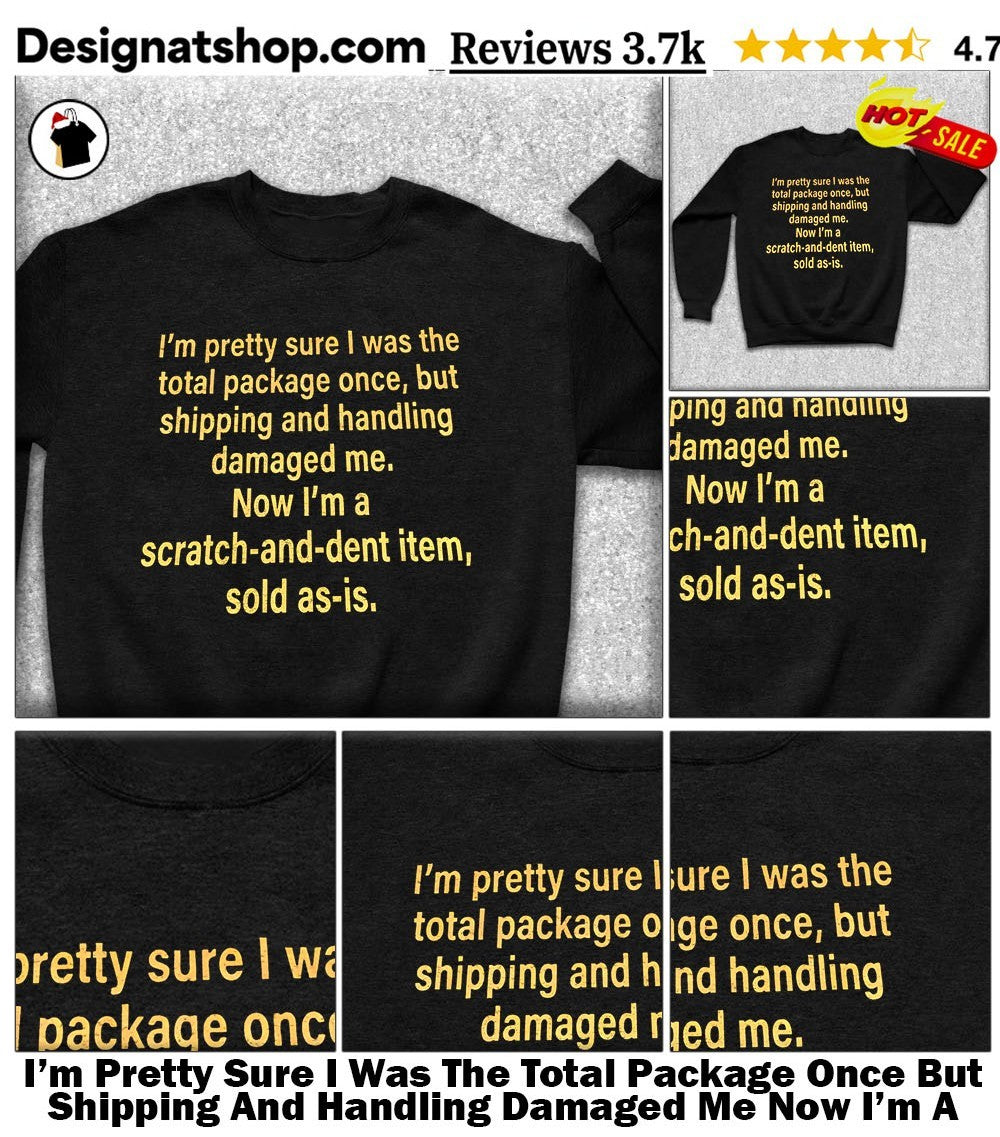 I’m Pretty Sure I Was The Total Package Once But Shipping And Handling Damaged Me Now I’m A Scratch And Dent Item Sold As Is Shirt