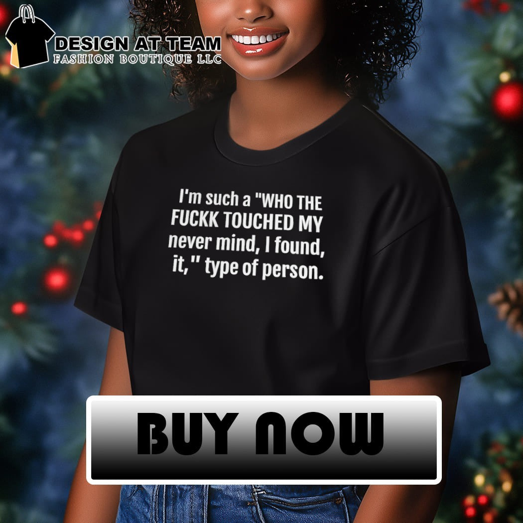I’m Such A Who The Fuckk Touched My Never Mind I Found It Shirt