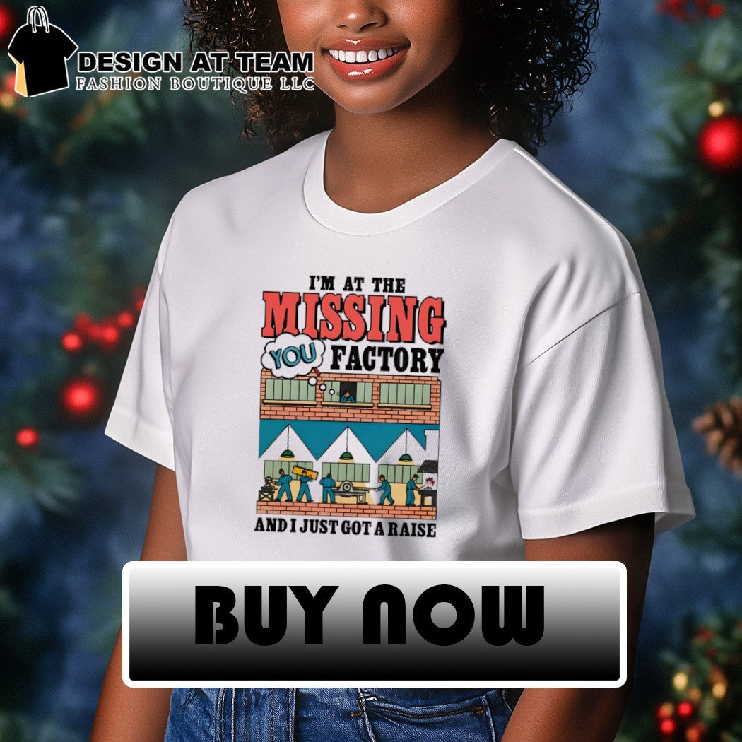 I’m at the missing you factory and I just got a raise shirt