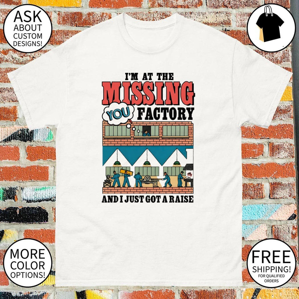 I’m at the missing you factory and I just got a raise shirt