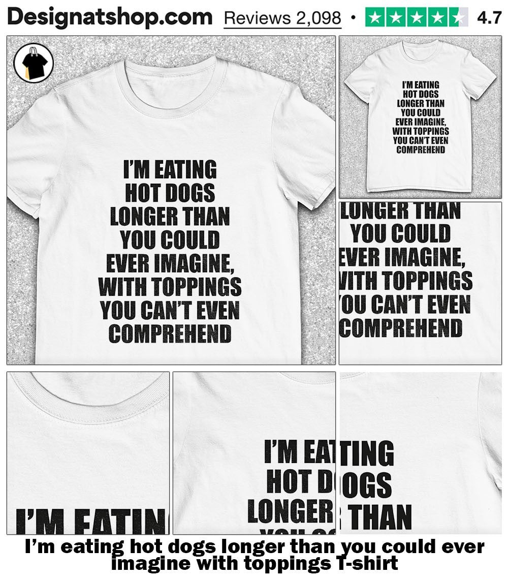 I’m eating hot dogs longer than you could ever imagine with toppings shirt