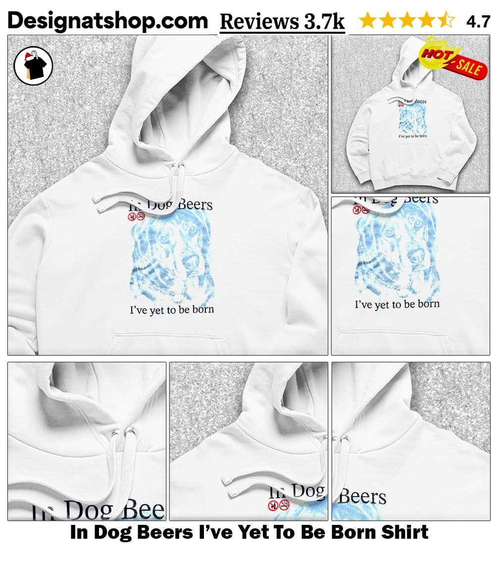 In Dog Beers I’ve Yet To Be Born Shirt
