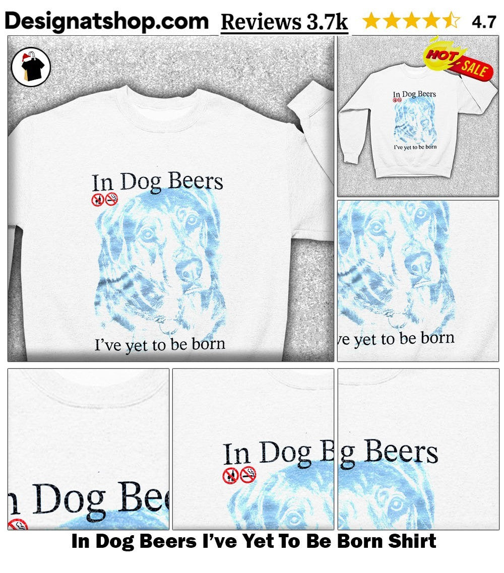 In Dog Beers I’ve Yet To Be Born Shirt