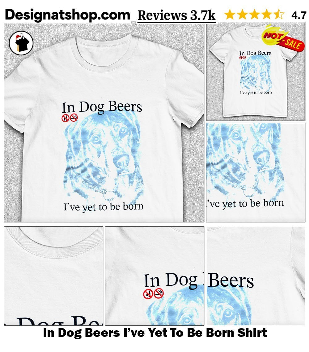 In Dog Beers I’ve Yet To Be Born Shirt