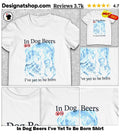 In Dog Beers I’ve Yet To Be Born Shirt