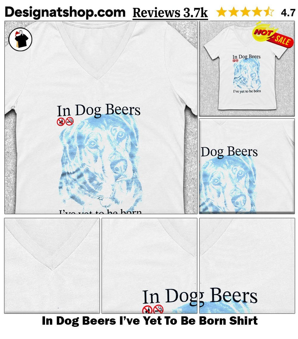 In Dog Beers I’ve Yet To Be Born Shirt